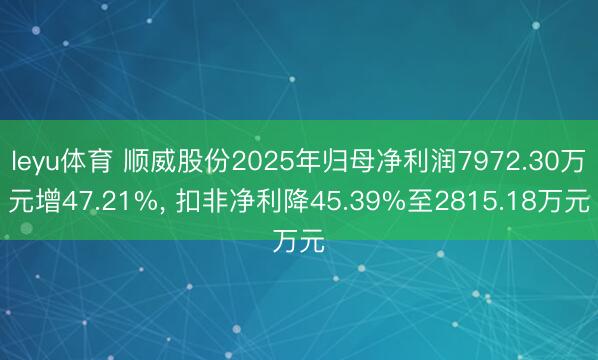 leyu体育 顺威股份2025年归母净利润7972.30万元增47.21%， 扣非净利降45.39%至2815.18万元