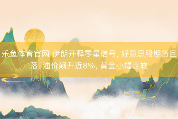 乐鱼体育官网 伊朗开释零星信号， 好意思股期货回落， 油价飙升近8%， 黄金小幅走软