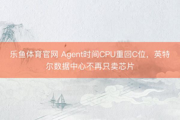 乐鱼体育官网 Agent时间CPU重回C位，英特尔数据中心不再只卖芯片
