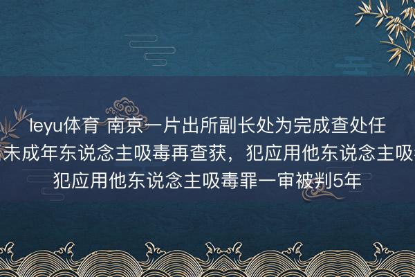 leyu体育 南京一片出所副长处为完成查处任务，“筹划”让6名未成年东说念主吸毒再查获，犯应用他东说念主吸毒罪一审被判5年