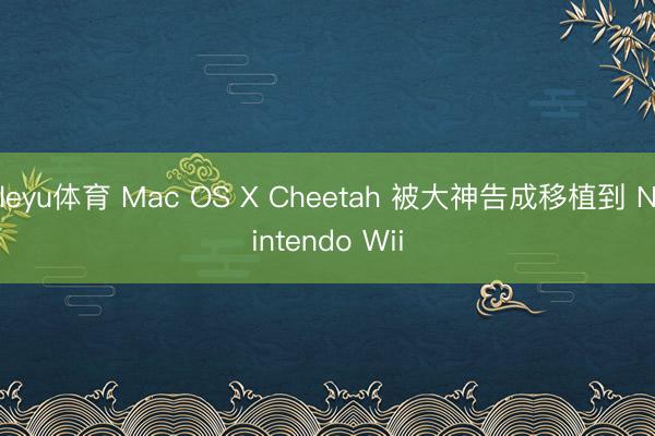 leyu体育 Mac OS X Cheetah 被大神告成移植到 Nintendo Wii