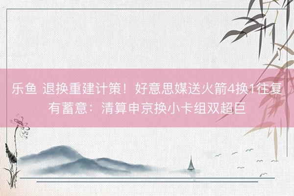 乐鱼 退换重建计策！好意思媒送火箭4换1往复有蓄意：清算申京换小卡组双超巨