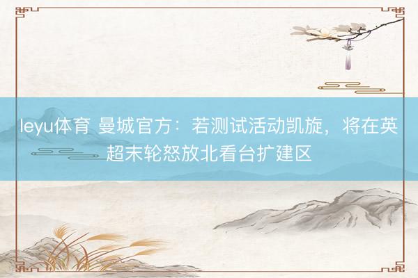 leyu体育 曼城官方：若测试活动凯旋，将在英超末轮怒放北看台扩建区