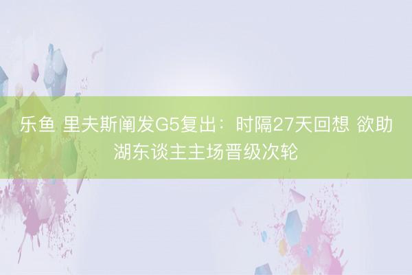 乐鱼 里夫斯阐发G5复出：时隔27天回想 欲助湖东谈主主场晋级次轮