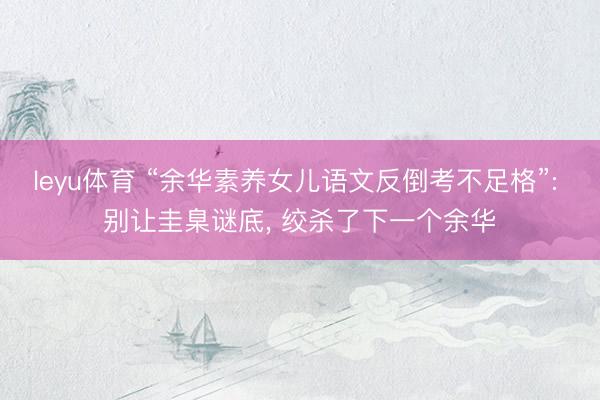 leyu体育 “余华素养女儿语文反倒考不足格”: 别让圭臬谜底， 绞杀了下一个余华