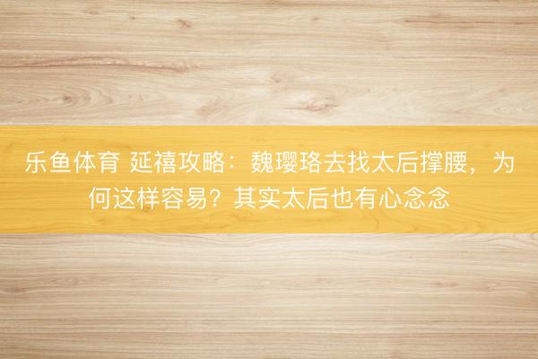 乐鱼体育 延禧攻略：魏璎珞去找太后撑腰，为何这样容易？其实太后也有心念念