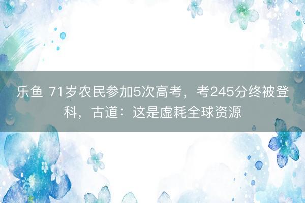 乐鱼 71岁农民参加5次高考，考245分终被登科，古道：这是虚耗全球资源