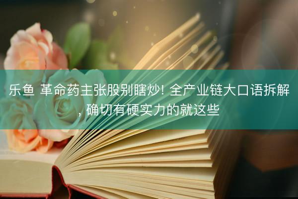 乐鱼 革命药主张股别瞎炒! 全产业链大口语拆解, 确切有硬实力的就这些