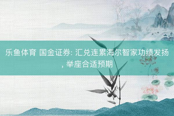 乐鱼体育 国金证券: 汇兑连累海尔智家功绩发扬， 举座合适预期