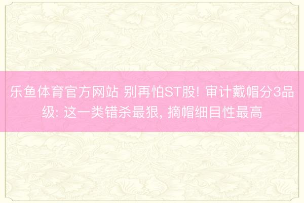 乐鱼体育官方网站 别再怕ST股! 审计戴帽分3品级: 这一类错杀最狠， 摘帽细目性最高
