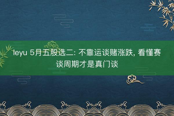 leyu 5月五股选二: 不靠运谈赌涨跌， 看懂赛谈周期才是真门谈