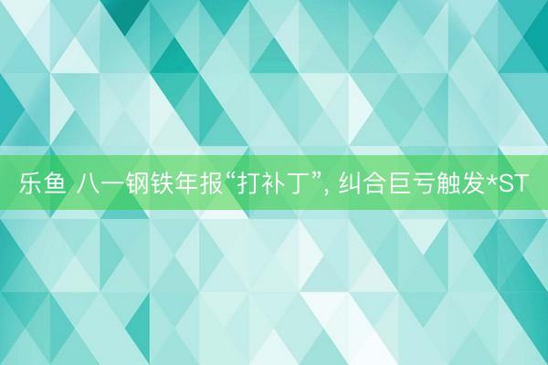 乐鱼 八一钢铁年报“打补丁”, 纠合巨亏触发*ST