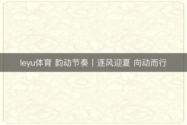 leyu体育 韵动节奏丨逐风迎夏 向动而行