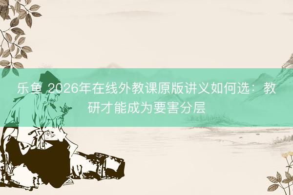 乐鱼 2026年在线外教课原版讲义如何选：教研才能成为要害分层