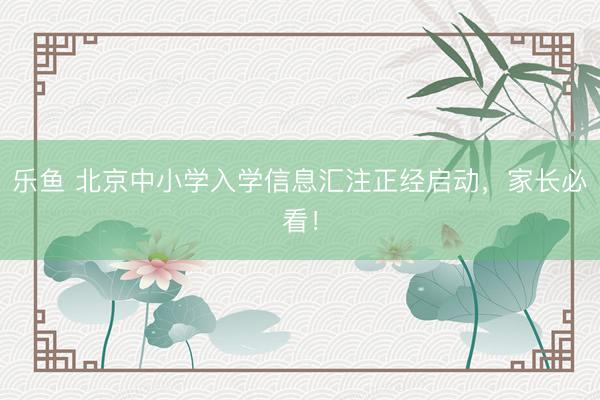 乐鱼 北京中小学入学信息汇注正经启动，家长必看！