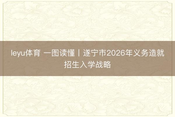leyu体育 一图读懂丨遂宁市2026年义务造就招生入学战略