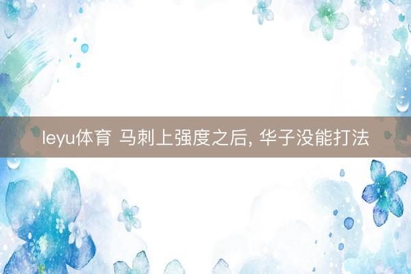leyu体育 马刺上强度之后， 华子没能打法