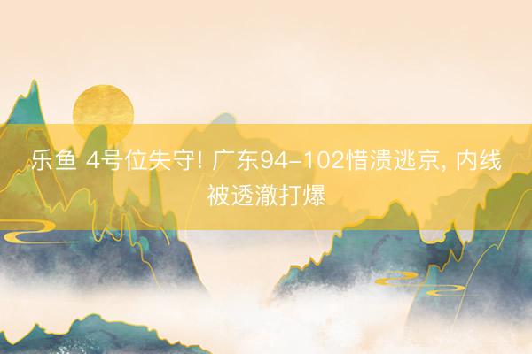 乐鱼 4号位失守! 广东94-102惜溃逃京， 内线被透澈打爆