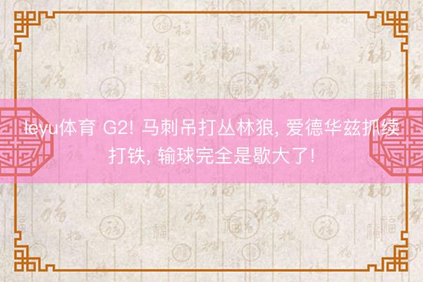 leyu体育 G2! 马刺吊打丛林狼， 爱德华兹抓续打铁， 输球完全是歇大了!
