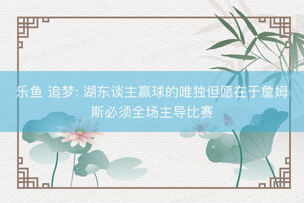 乐鱼 追梦: 湖东谈主赢球的唯独但愿在于詹姆斯必须全场主导比赛