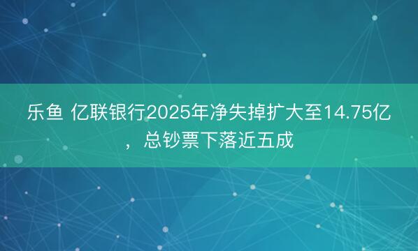 乐鱼 亿联银行2025年净失掉扩大至14.75亿，总钞票下落近五成