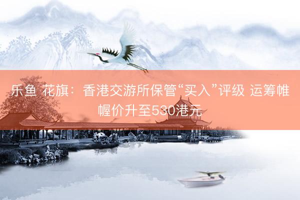 乐鱼 花旗：香港交游所保管“买入”评级 运筹帷幄价升至530港元