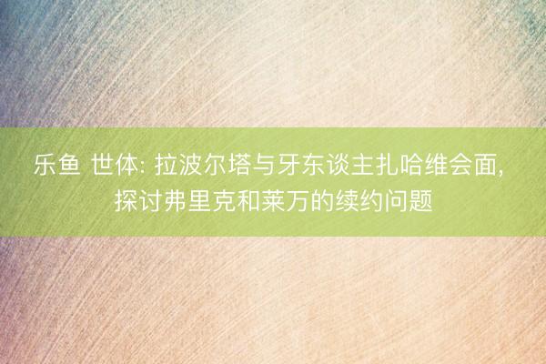 乐鱼 世体: 拉波尔塔与牙东谈主扎哈维会面， 探讨弗里克和莱万的续约问题