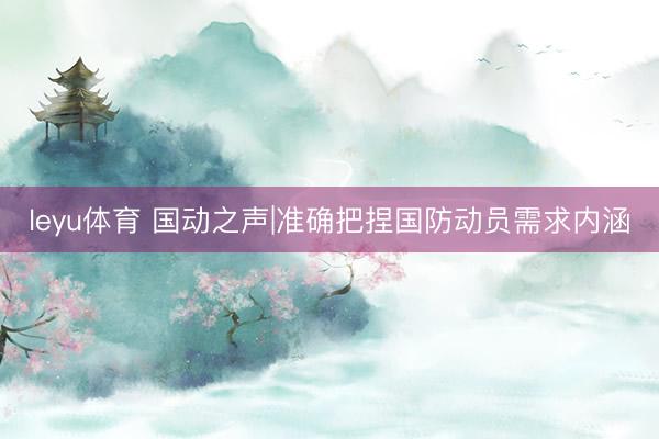 leyu体育 国动之声|准确把捏国防动员需求内涵